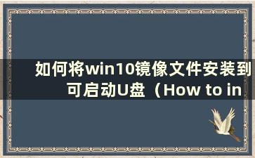 如何将win10镜像文件安装到可启动U盘（How to install the window10 image fileonnay the USBdrive）